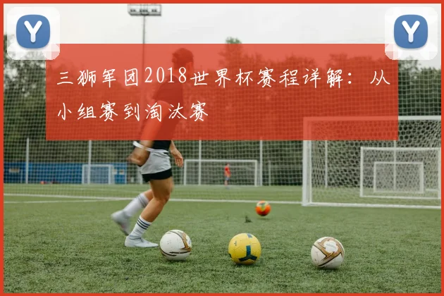 三狮军团2018世界杯赛程详解：从小组赛到淘汰赛