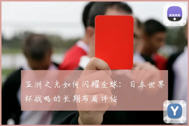 亚洲之光如何闪耀全球:日本世界杯战略的长期布局评估