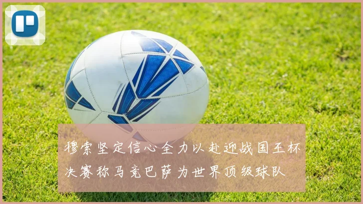 穆索坚定信心全力以赴迎战国王杯决赛称马竞巴萨为世界顶级球队