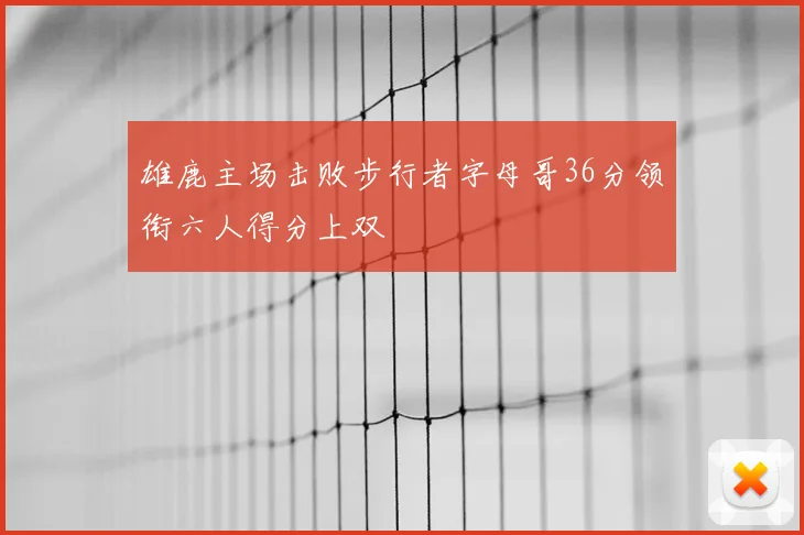 雄鹿主场击败步行者字母哥36分领衔六人得分上双