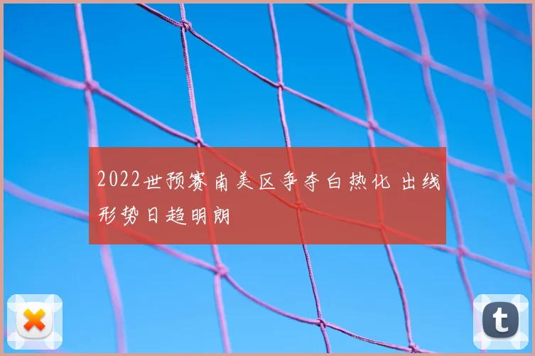 2022世预赛南美区争夺白热化 出线形势日趋明朗