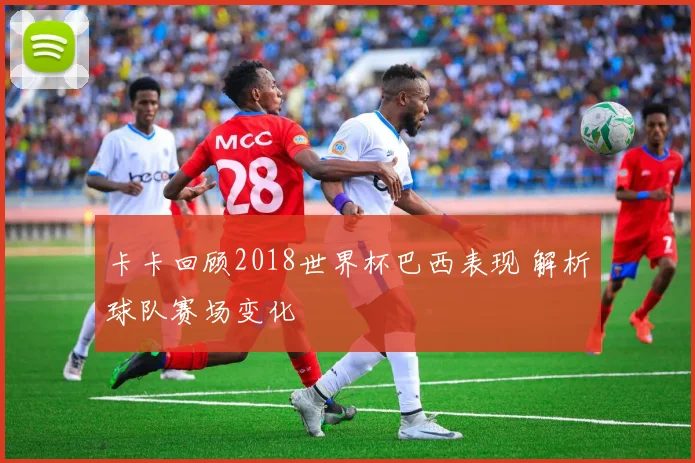 卡卡回顾2018世界杯巴西表现 解析球队赛场变化