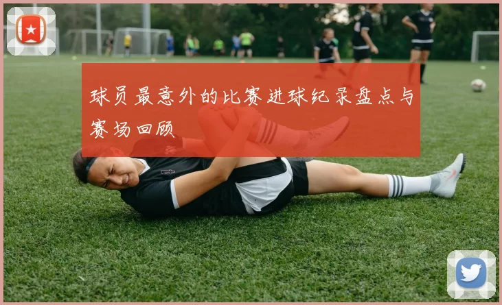 球员最意外的比赛进球纪录盘点与赛场回顾