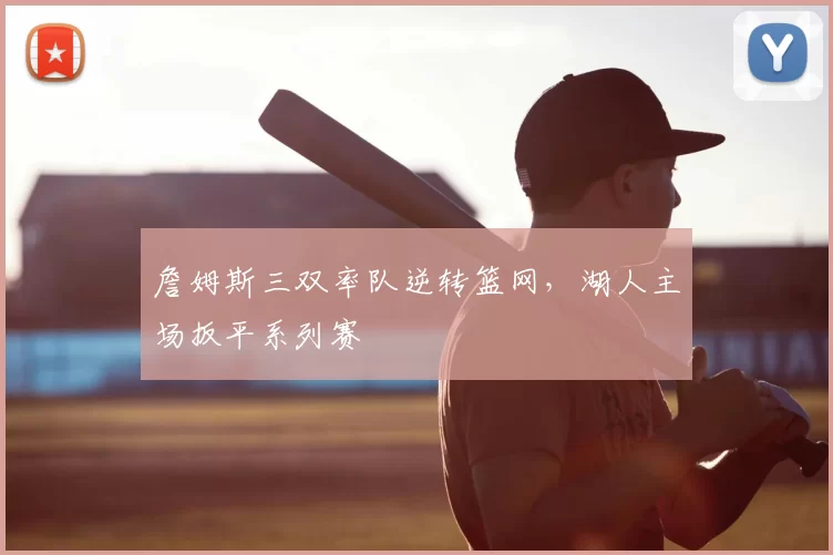詹姆斯三双率队逆转篮网，湖人主场扳平系列赛