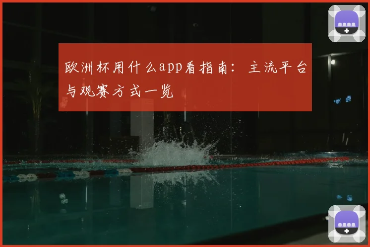 欧洲杯用什么app看指南：主流平台与观赛方式一览