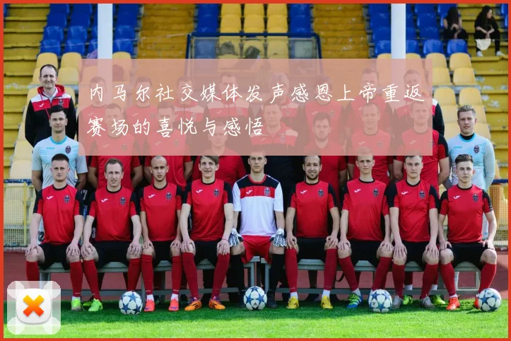 内马尔社交媒体发声感恩上帝重返赛场的喜悦与感悟