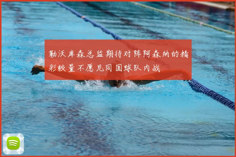 勒沃库森总监期待对阵阿森纳的精彩较量不愿见同国球队内战