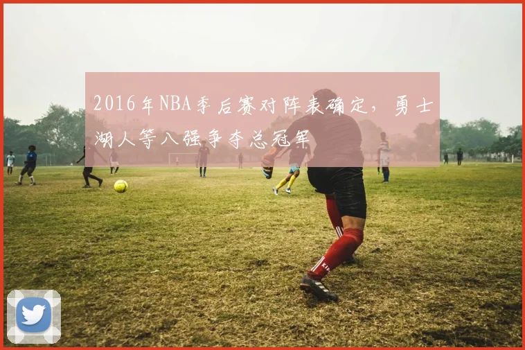 2016年NBA季后赛对阵表确定,勇士湖人等八强争夺总冠军