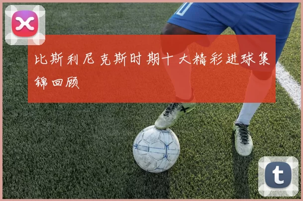 比斯利尼克斯时期十大精彩进球集锦回顾