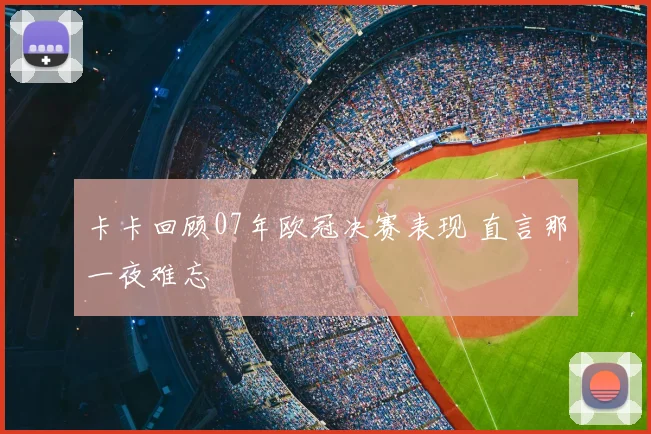 卡卡回顾07年欧冠决赛表现 直言那一夜难忘