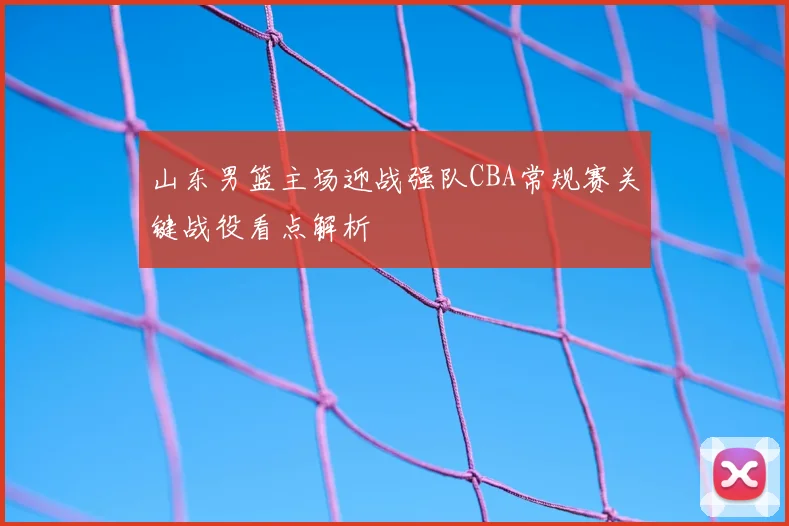 山东男篮主场迎战强队CBA常规赛关键战役看点解析