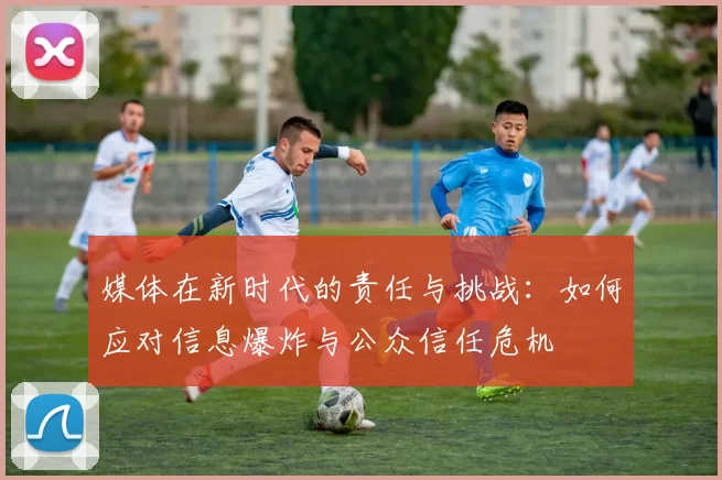 媒体在新时代的责任与挑战：如何应对信息爆炸与公众信任危机