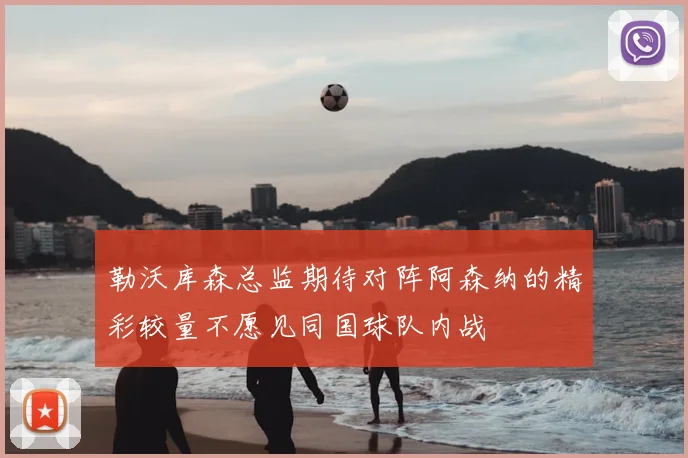 勒沃库森总监期待对阵阿森纳的精彩较量不愿见同国球队内战