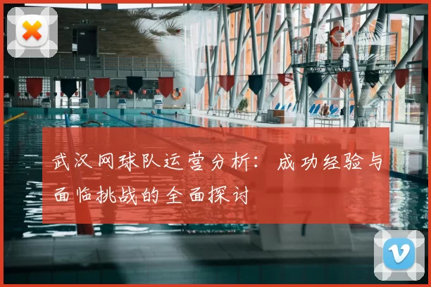 武汉网球队运营分析：成功经验与面临挑战的全面探讨
