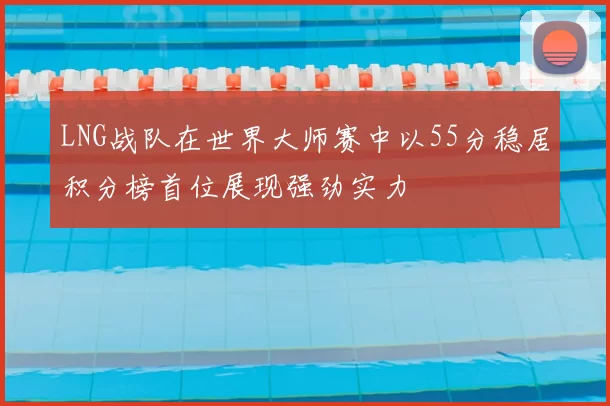 LNG战队在世界大师赛中以55分稳居积分榜首位展现强劲实力