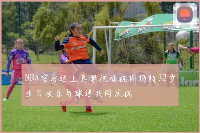 NBA官方送上真挚祝福祝斯玛特32岁生日快乐与球迷共同庆祝