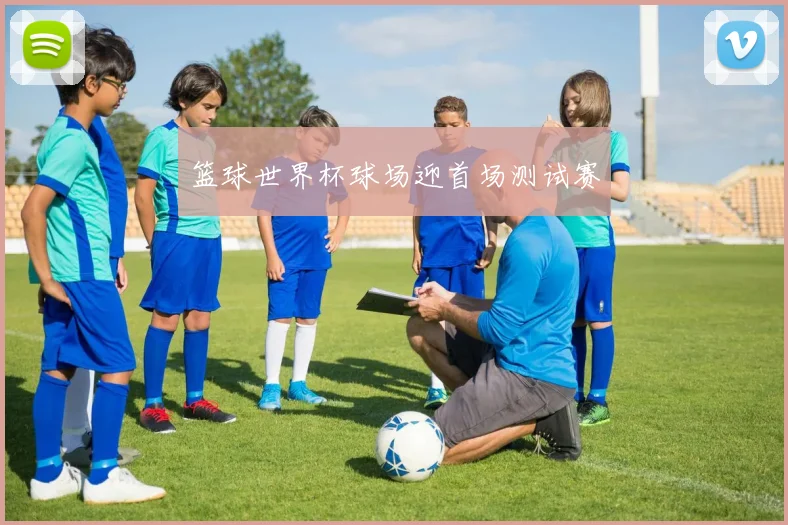 篮球世界杯球场迎首场测试赛