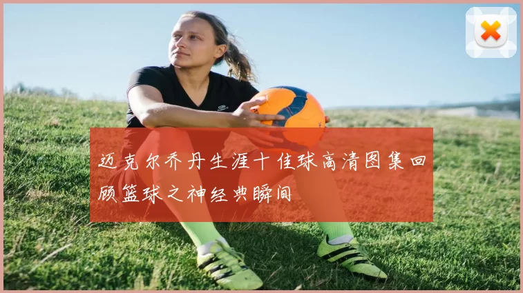 迈克尔乔丹生涯十佳球高清图集回顾篮球之神经典瞬间