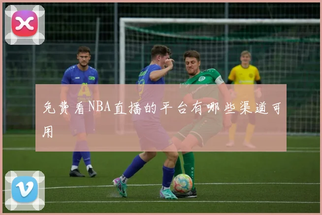 免费看NBA直播的平台有哪些渠道可用