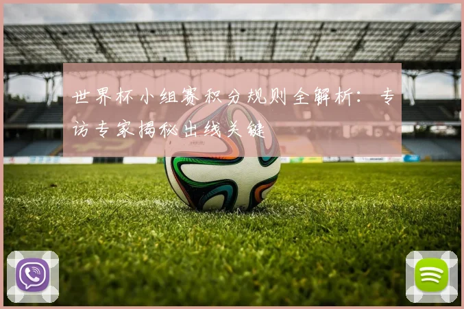 世界杯小组赛积分规则全解析：专访专家揭秘出线关键
