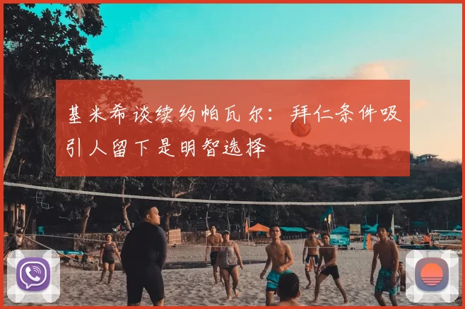 基米希谈续约帕瓦尔：拜仁条件吸引人留下是明智选择