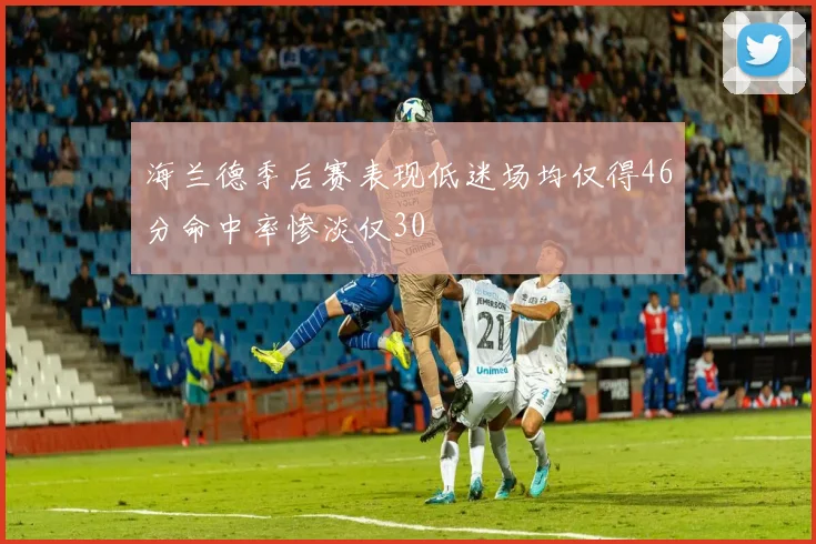 海兰德季后赛表现低迷场均仅得46分命中率惨淡仅30