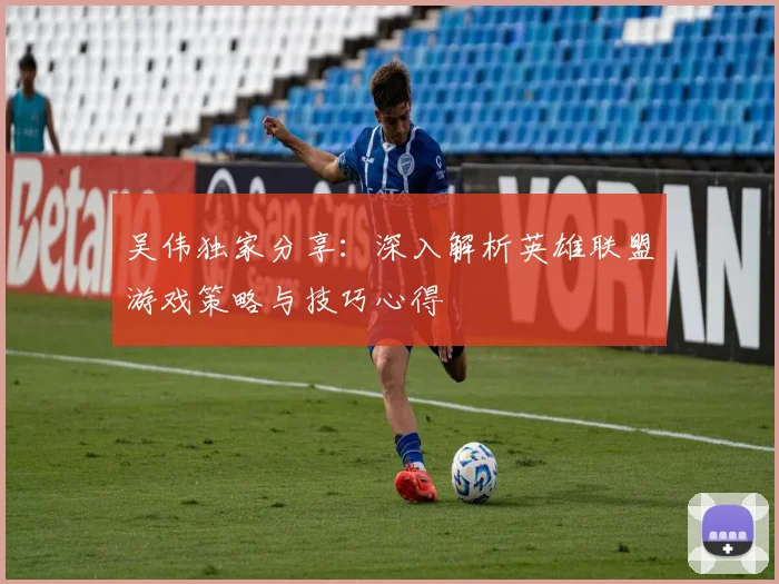 吴伟独家分享：深入解析英雄联盟游戏策略与技巧心得