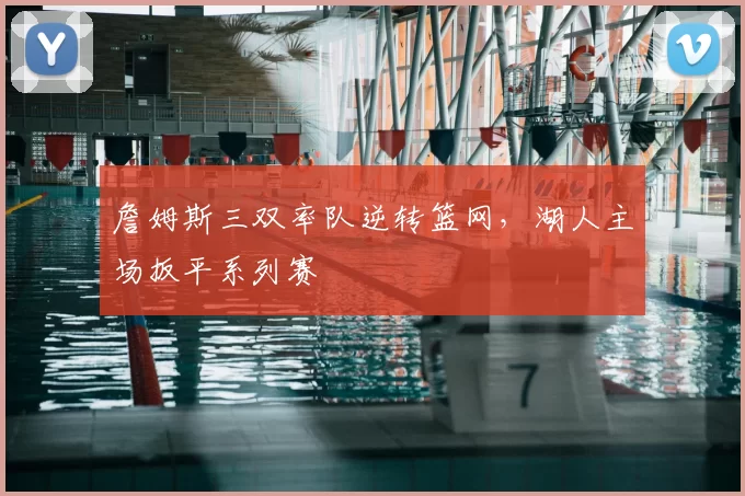 詹姆斯三双率队逆转篮网，湖人主场扳平系列赛