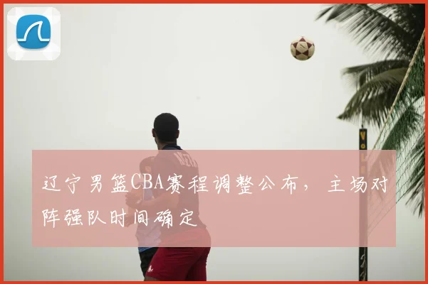 辽宁男篮CBA赛程调整公布，主场对阵强队时间确定