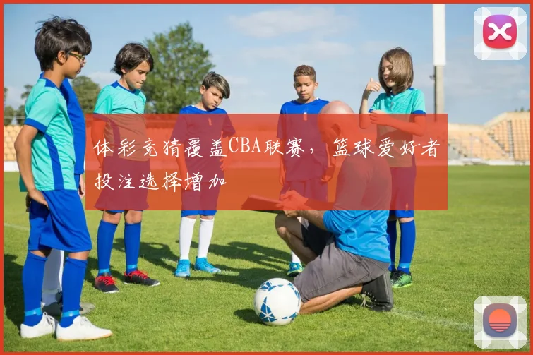 体彩竞猜覆盖CBA联赛,篮球爱好者投注选择增加