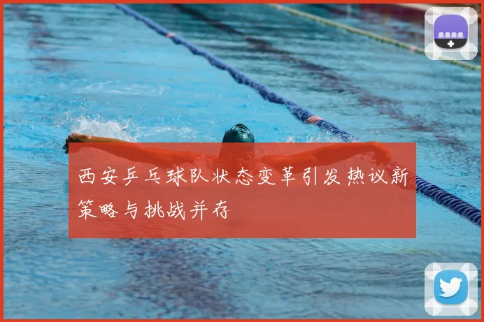 西安乒乓球队状态变革引发热议新策略与挑战并存