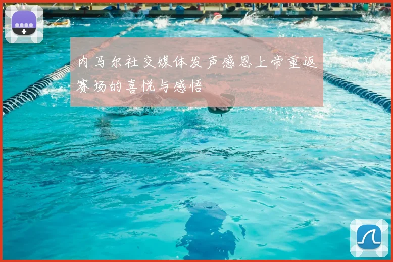 内马尔社交媒体发声感恩上帝重返赛场的喜悦与感悟
