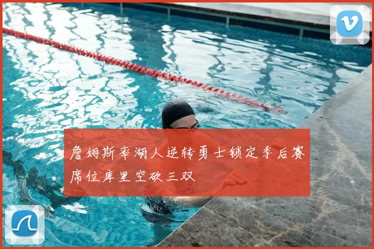詹姆斯率湖人逆转勇士锁定季后赛席位库里空砍三双