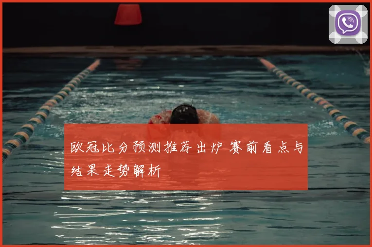 欧冠比分预测推荐出炉 赛前看点与结果走势解析