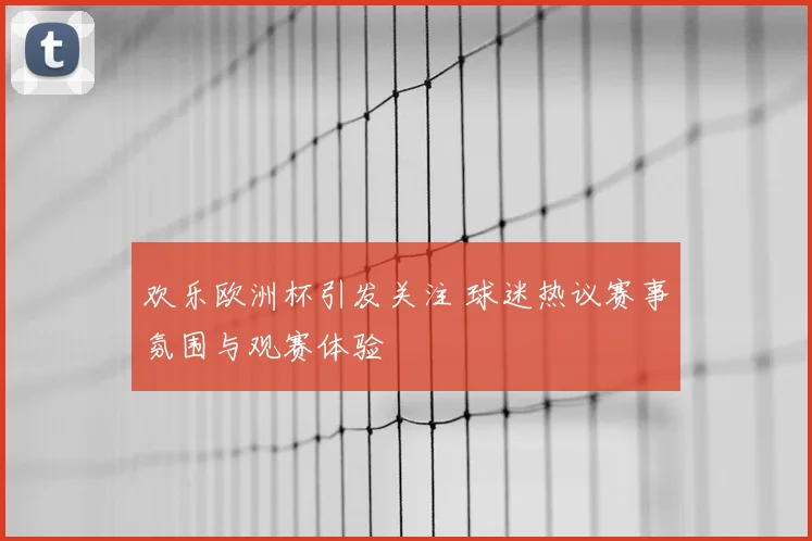 欢乐欧洲杯引发关注 球迷热议赛事氛围与观赛体验