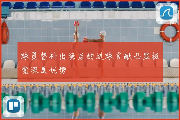 球员替补出场后的进球贡献凸显板凳深度优势