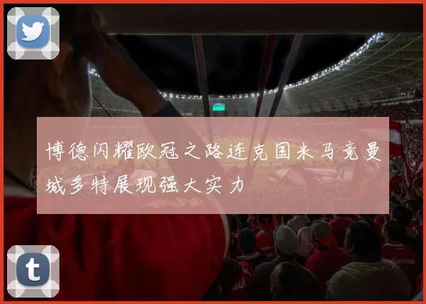 博德闪耀欧冠之路连克国米马竞曼城多特展现强大实力