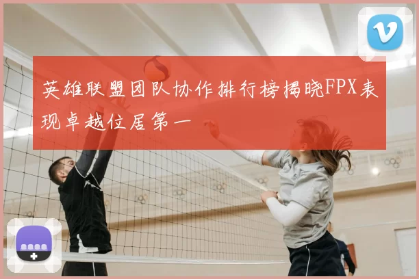 英雄联盟团队协作排行榜揭晓FPX表现卓越位居第一
