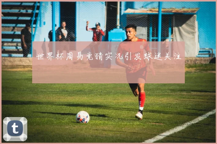 世界杯周易竞猜实况引发球迷关注