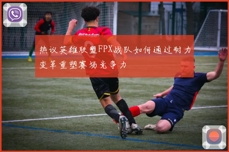 热议英雄联盟FPX战队如何通过耐力变革重塑赛场竞争力