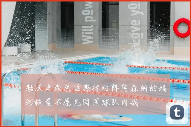 勒沃库森总监期待对阵阿森纳的精彩较量不愿见同国球队内战