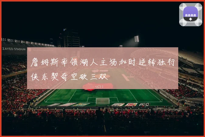 詹姆斯率领湖人主场加时逆转独行侠东契奇空砍三双