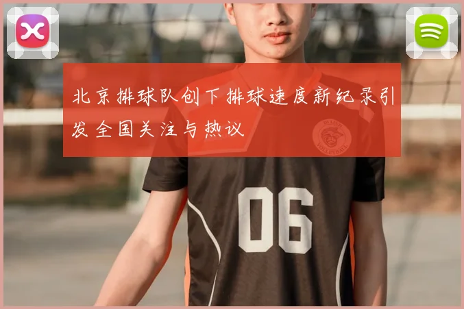 北京排球队创下排球速度新纪录引发全国关注与热议