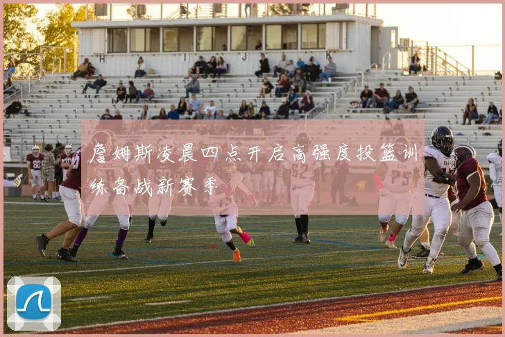 詹姆斯凌晨四点开启高强度投篮训练备战新赛季