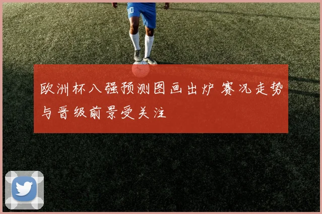 欧洲杯八强预测图画出炉 赛况走势与晋级前景受关注