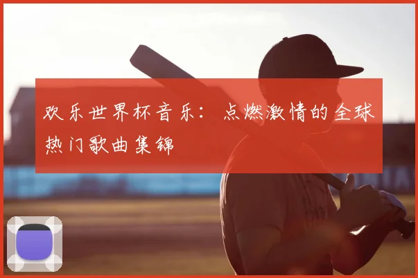 欢乐世界杯音乐:点燃激情的全球热门歌曲集锦