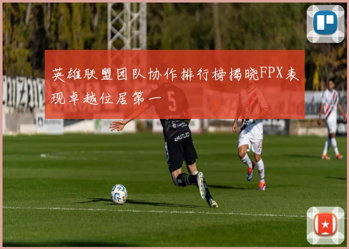 英雄联盟团队协作排行榜揭晓FPX表现卓越位居第一