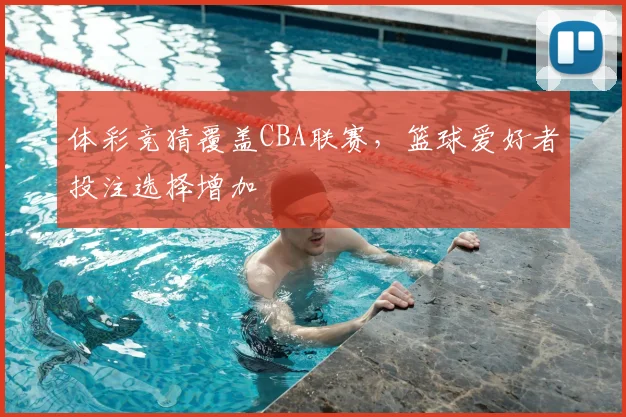 体彩竞猜覆盖CBA联赛,篮球爱好者投注选择增加