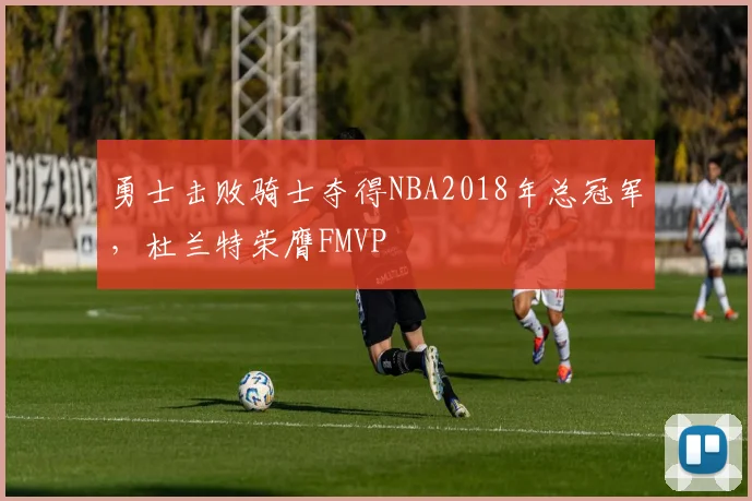 勇士击败骑士夺得NBA2018年总冠军,杜兰特荣膺FMVP
