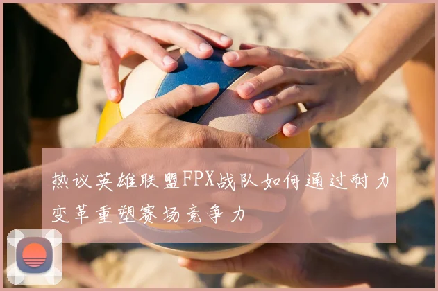 热议英雄联盟FPX战队如何通过耐力变革重塑赛场竞争力